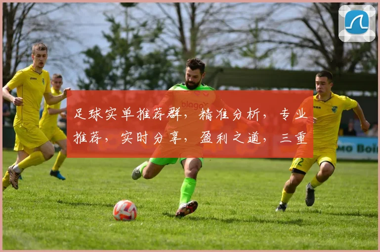 足球实单推荐群，精准分析，专业推荐，实时分享，盈利之道，三重保障，必看
