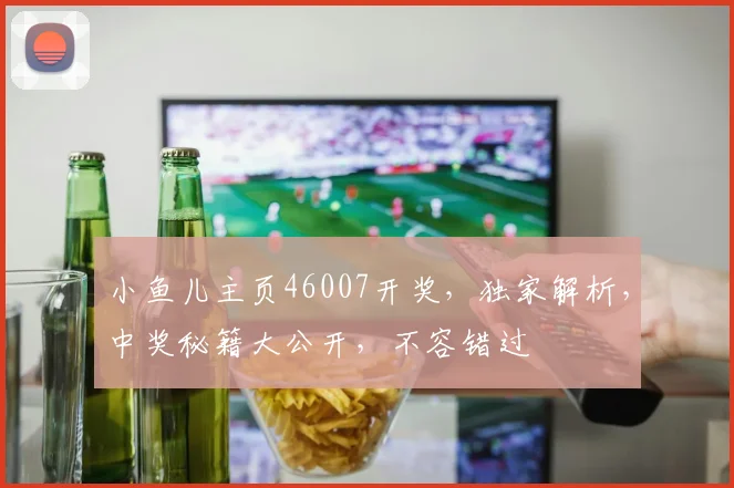 小鱼儿主页46007开奖，独家解析，中奖秘籍大公开，不容错过