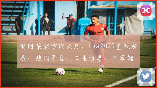 时时采彩官网大厅，hga2029皇冠游戏，热门平台，三重惊喜，不容错过