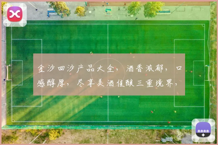金沙回沙产品大全，酒香浓郁，口感醇厚，尽享美酒佳酿三重境界，不容错过