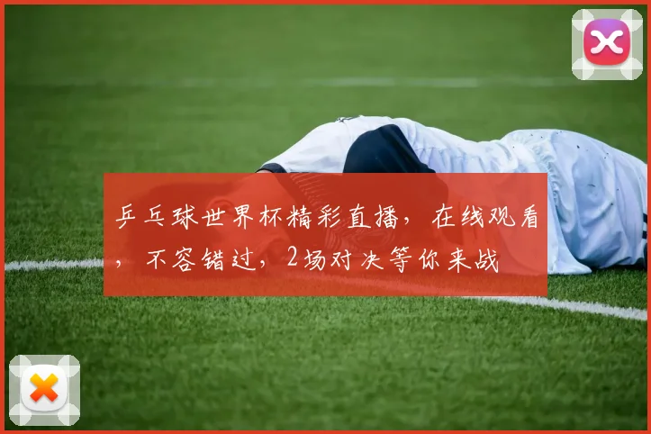 乒乓球世界杯精彩直播，在线观看，不容错过，2场对决等你来战