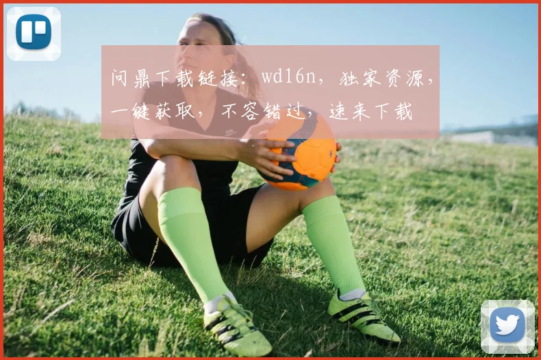 问鼎下载链接：wd16n，独家资源，一键获取，不容错过，速来下载