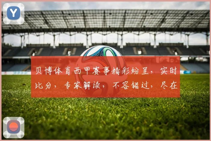 贝博体育西甲赛事精彩纷呈，实时比分，专家解读，不容错过，尽在贝博体育