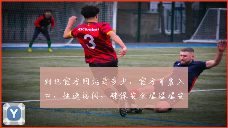 利记官方网站是多少，官方可靠入口，快速访问，确保安全逗逗逗安全导航逗逗逗