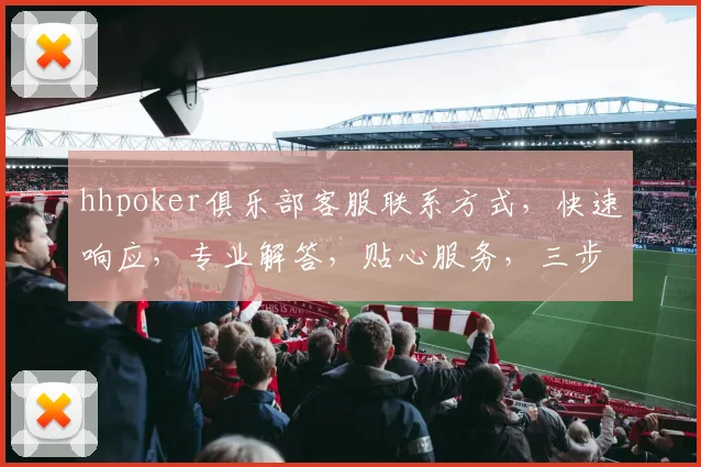 hhpoker俱乐部客服联系方式，快速响应，专业解答，贴心服务，三步轻松联系