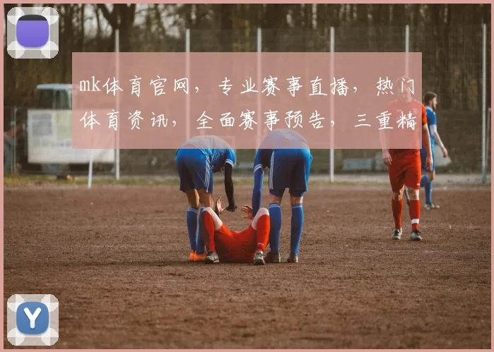 mk体育官网，专业赛事直播，热门体育资讯，全面赛事预告，三重精彩不容错过，体验不一样的观赛乐趣