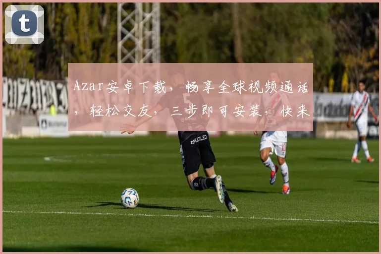 Azar安卓下载，畅享全球视频通话，轻松交友，三步即可安装，快来体验