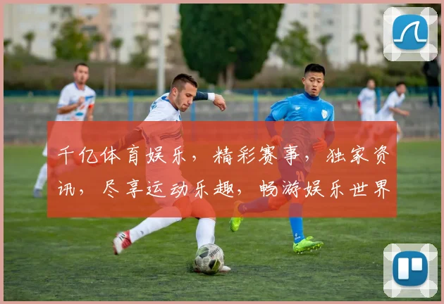 千亿体育娱乐，精彩赛事，独家资讯，尽享运动乐趣，畅游娱乐世界，一网打尽
