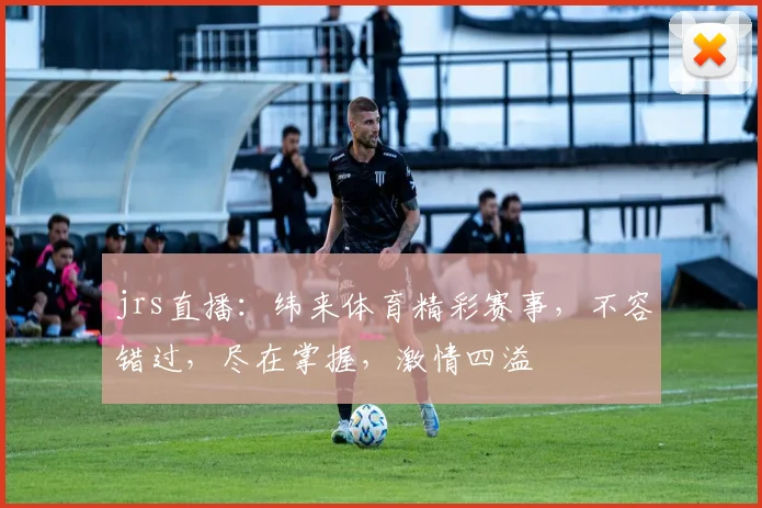 jrs直播：纬来体育精彩赛事，不容错过，尽在掌握，激情四溢