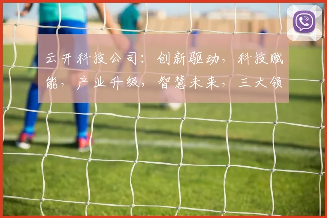 云开科技公司：创新驱动，科技赋能，产业升级，智慧未来，三大领域引领发展