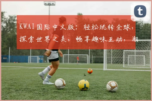 KWAI国际中文版：轻松玩转全球，探索世界之美，畅享趣味互动，潮流短视频必备，体验新视界