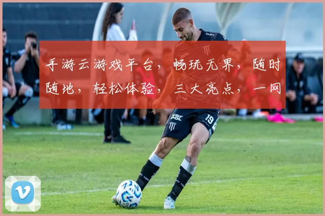 手游云游戏平台，畅玩无界，随时随地，轻松体验，三大亮点，一网打尽，尽在掌握