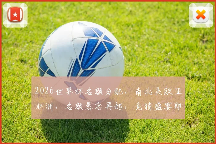 2026世界杯名额分配，南北美欧亚非洲，名额悬念再起，竞猜盛宴即将开启